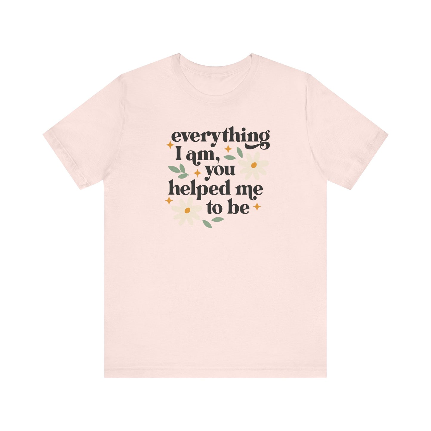 "Everything I Am You Helped Me To Be" Teacher T-shirt