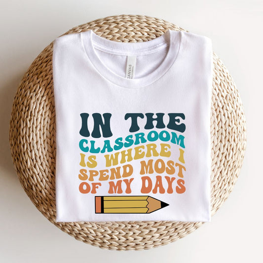 "In the Classroom is Where I Spend Most of my Days" Teacher T-shirt